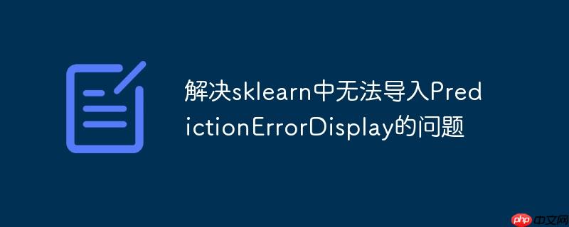 解决sklearn中无法导入PredictionErrorDisplay的问题