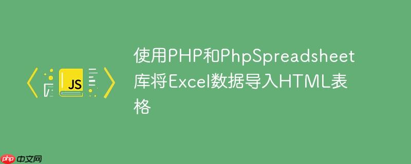 使用PHP和PhpSpreadsheet库将Excel数据导入HTML表格
