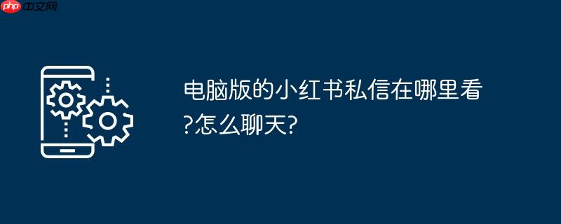 电脑版的小红书私信在哪里看?怎么聊天?