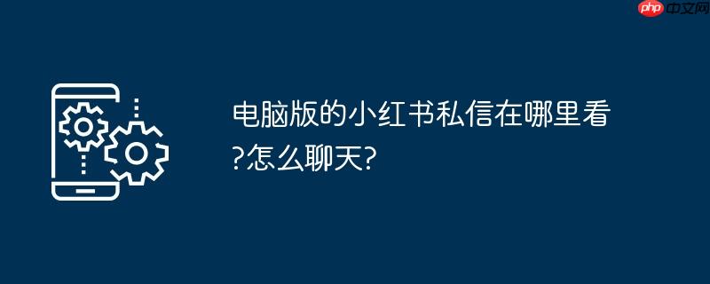 电脑版的小红书私信在哪里看?怎么聊天?