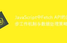 JavaScript中Fetch API的异步工作机制与数据处理策略