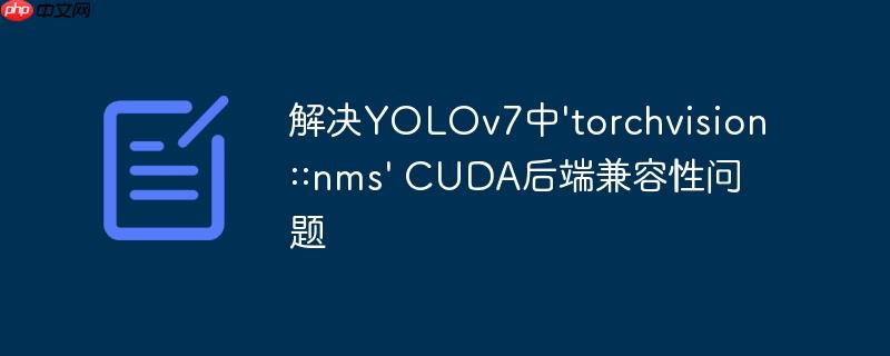 解决YOLOv7中'torchvision::nms' CUDA后端兼容性问题