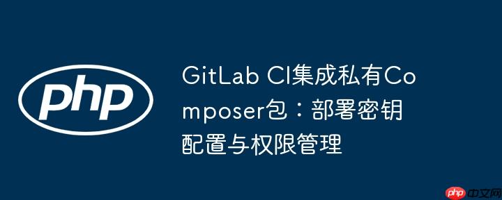 GitLab CI集成私有Composer包:部署密钥配置与权限管理