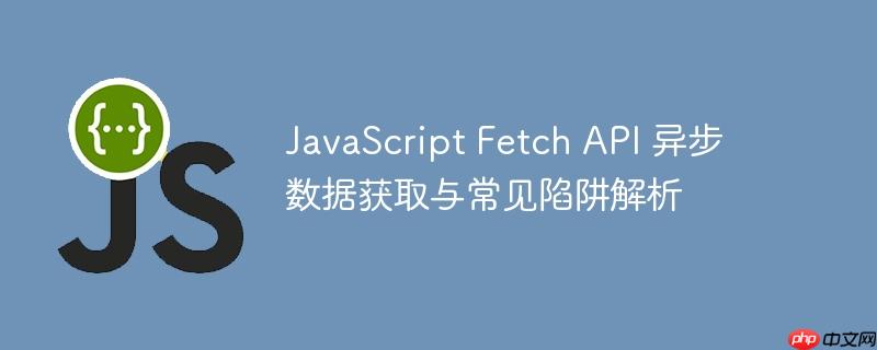 JavaScript Fetch API 异步数据获取与常见陷阱解析