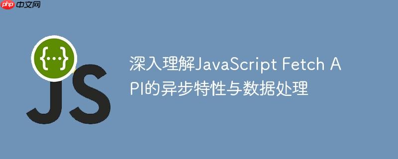 深入理解JavaScript Fetch API的异步特性与数据处理