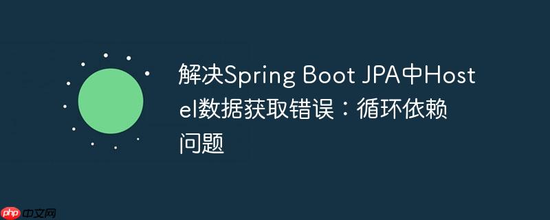 解决spring boot jpa中hostel数据获取错误：循环依赖问题