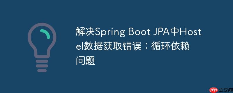 解决Spring Boot JPA中Hostel数据获取错误：循环依赖问题