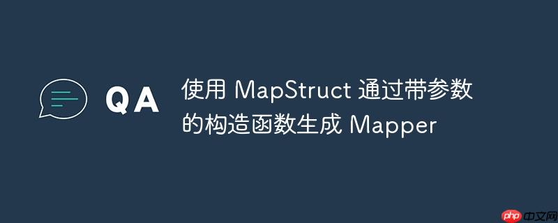 使用 mapstruct 通过带参数的构造函数生成 mapper