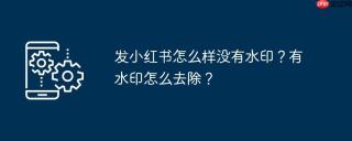 发小红书怎么样没有水印？有水印怎么去除？