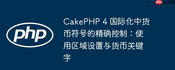 CakePHP 4 国际化中货币符号的精确控制:使用区域设置与货币关键字