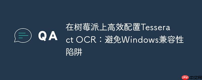 在树莓派上高效配置Tesseract OCR:避免Windows兼容性陷阱