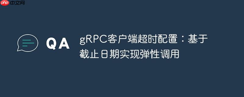 gRPC客户端超时配置：基于截止日期实现弹性调用-小浪学习网