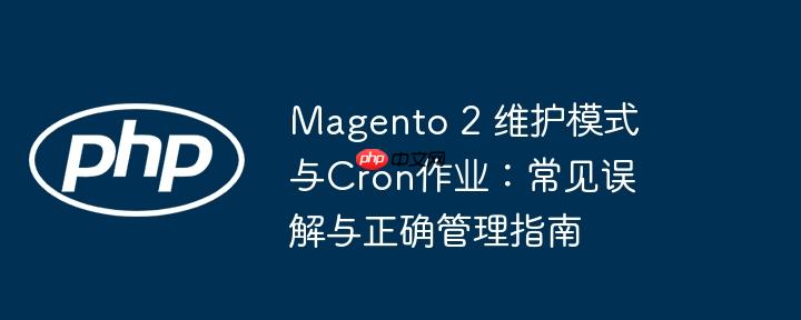 Magento 2 维护模式与Cron作业:常见误解与正确管理指南