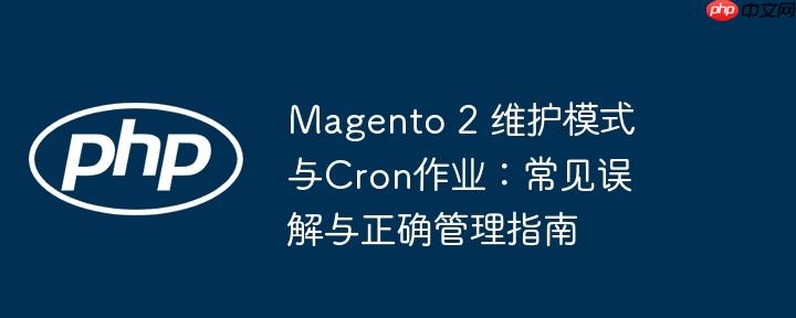 magento 2 维护模式与cron作业：常见误解与正确管理指南