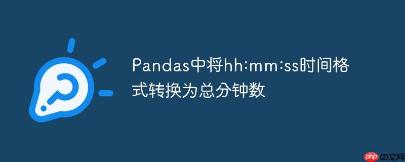pandas中将hh:mm:ss时间格式转换为总分钟数