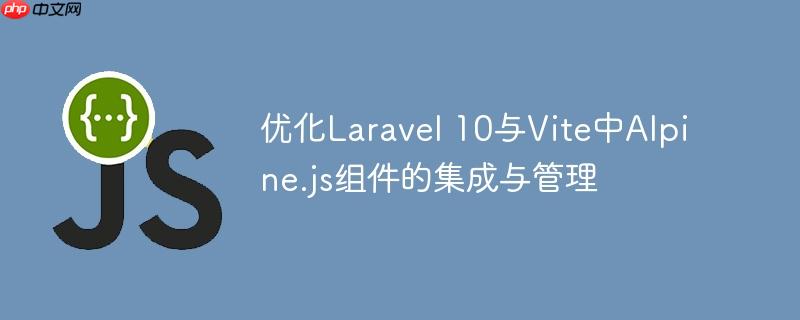 优化Laravel 10与Vite中Alpine.js组件的集成与管理