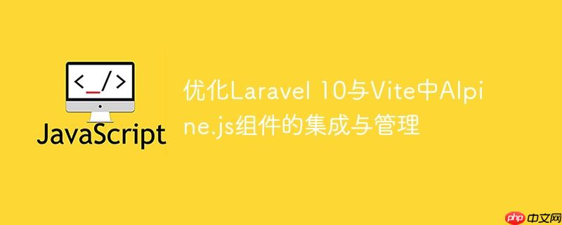 优化Laravel 10与Vite中Alpine.js组件的集成与管理