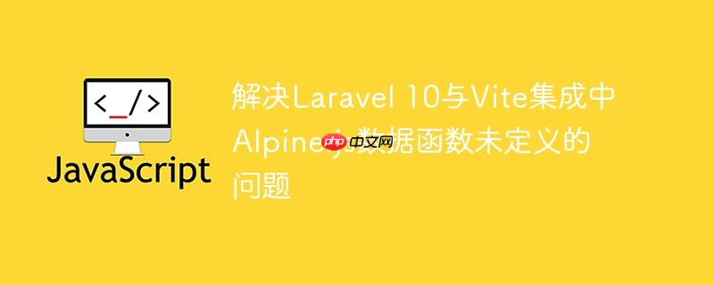 解决Laravel 10与Vite集成中Alpine.js数据函数未定义的问题-小浪学习网