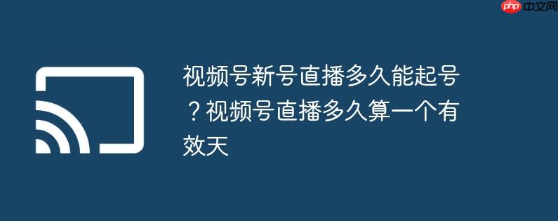 视频号新号直播多久能起号？视频号直播多久算一个有效天