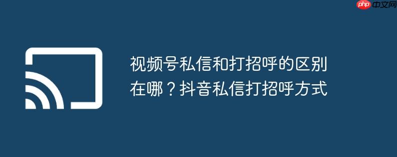 视频号私信和打招呼的区别在哪？抖音私信打招呼方式