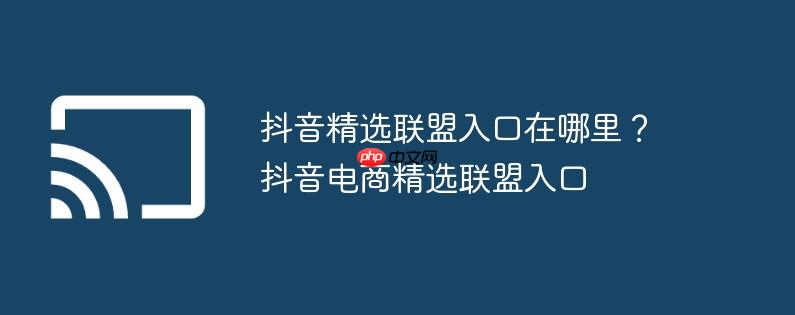 抖音精选联盟入口在哪里？抖音电商精选联盟入口