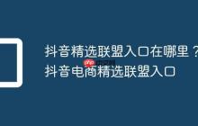 抖音精选联盟入口在哪里?抖音电商精选联盟入口