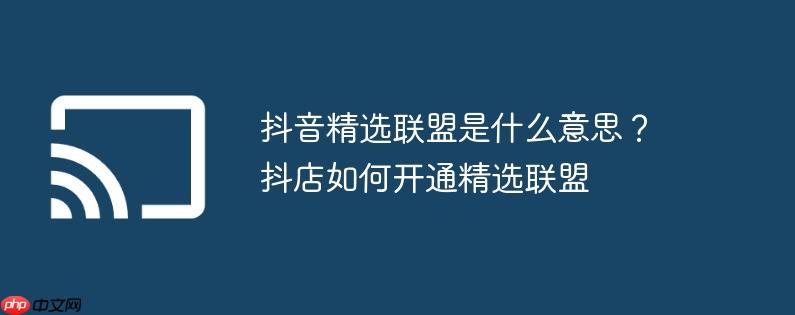 抖音精选联盟是什么意思？抖店如何开通精选联盟