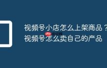 视频号小店怎么上架商品?视频号怎么卖自己的产品