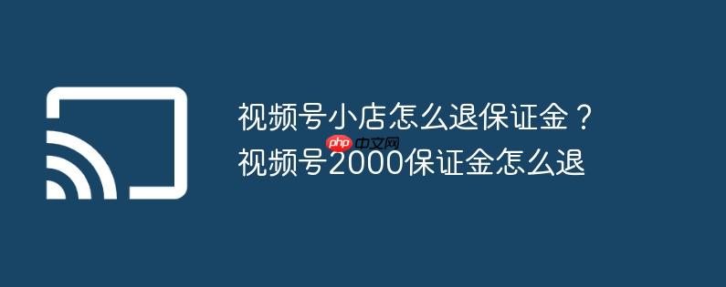 视频号小店怎么退保证金？视频号2000保证金怎么退