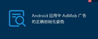 Android 应用中 AdMob 广告的正确初始化姿势