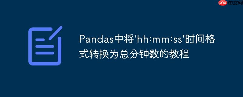 Pandas中将'hh:mm:ss'时间格式转换为总分钟数的教程