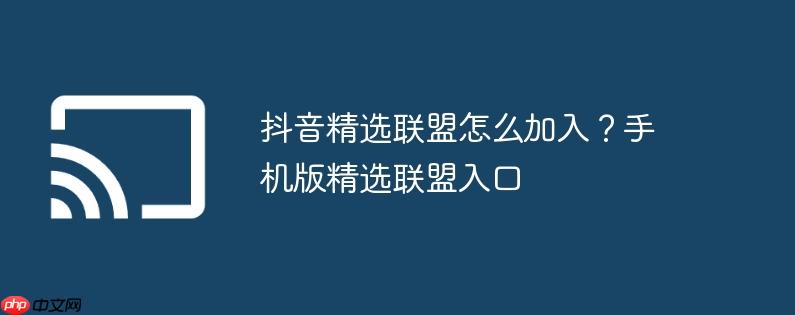 抖音精选联盟怎么加入？手机版精选联盟入口