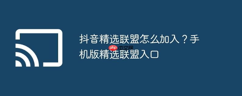 抖音精选联盟怎么加入？手机版精选联盟入口