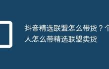 抖音精选联盟怎么带货?个人怎么带精选联盟卖货