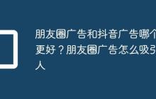 朋友圈广告和抖音广告哪个更好?朋友圈广告怎么吸引人