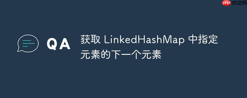 获取 linkedhashmap 中指定元素的下一个元素