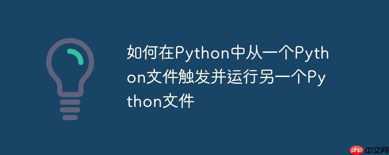 如何在Python中从一个Python文件触发并运行另一个Python文件