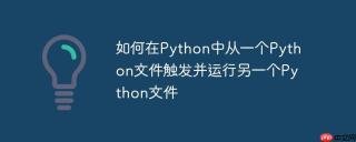 如何在Python中从一个Python文件触发并运行另一个Python文件