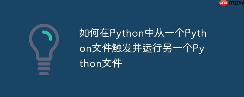 如何在Python中从一个Python文件触发并运行另一个Python文件-小浪学习网
