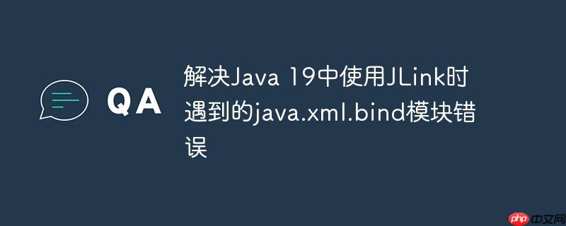 解决java 19中使用jlink时遇到的java.xml.bind模块错误
