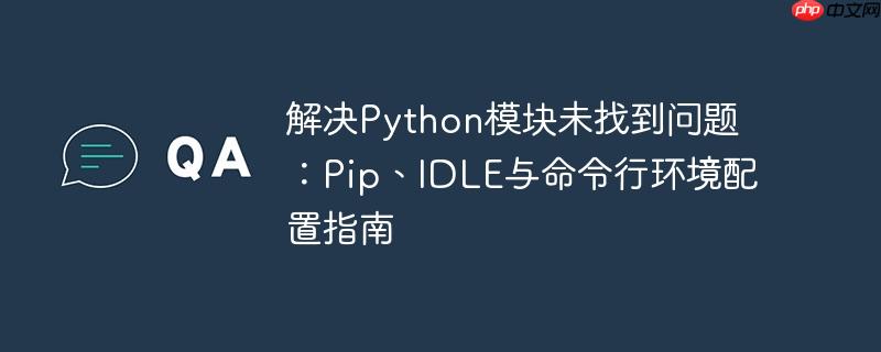 解决Python模块未找到问题:Pip、IDLE与命令行环境配置指南