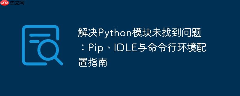 解决python模块未找到问题：pip、idle与命令行环境配置指南
