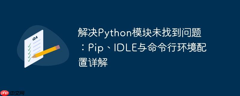 解决Python模块未找到问题:Pip、IDLE与命令行环境配置详解