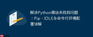解决Python模块未找到问题：Pip、IDLE与命令行环境配置详解