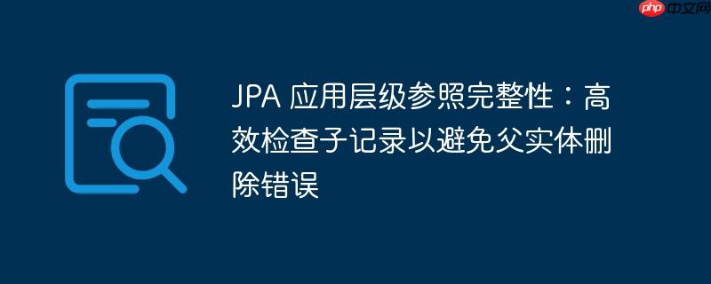 JPA 应用层级参照完整性:高效检查子记录以避免父实体删除错误