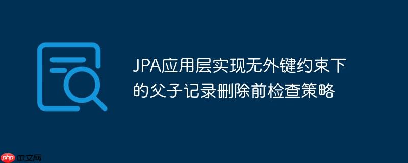 JPA应用层实现无外键约束下的父子记录删除前检查策略
