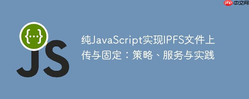 纯javascript实现ipfs文件上传与固定:策略、服务与实践