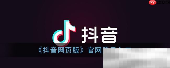 抖音官网登录入口（官方网页版登录网址）