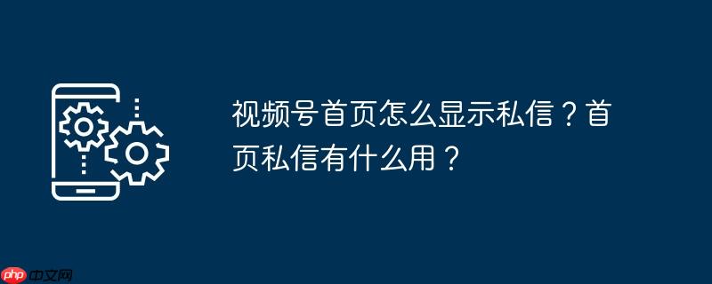 视频号首页怎么显示私信？首页私信有什么用？