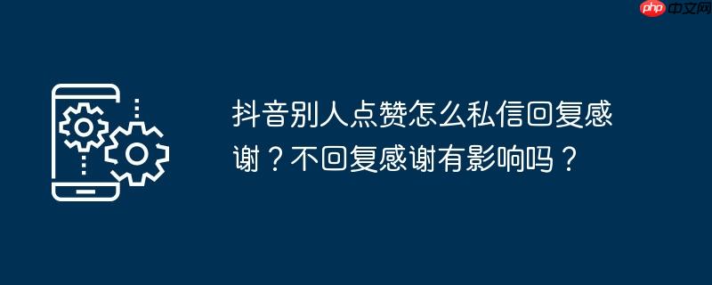 抖音别人点赞怎么私信回复感谢？不回复感谢有影响吗？